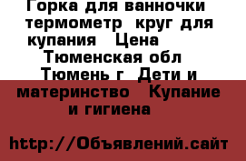 Горка для ванночки, термометр, круг для купания › Цена ­ 100 - Тюменская обл., Тюмень г. Дети и материнство » Купание и гигиена   